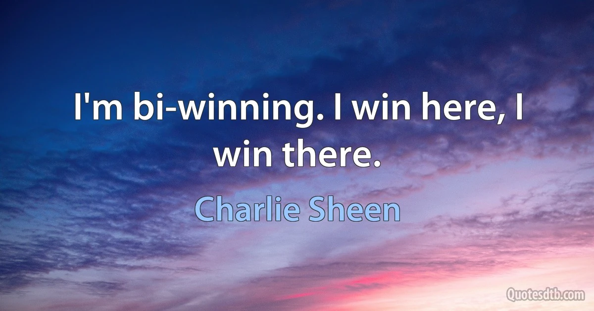 I'm bi-winning. I win here, I win there. (Charlie Sheen)