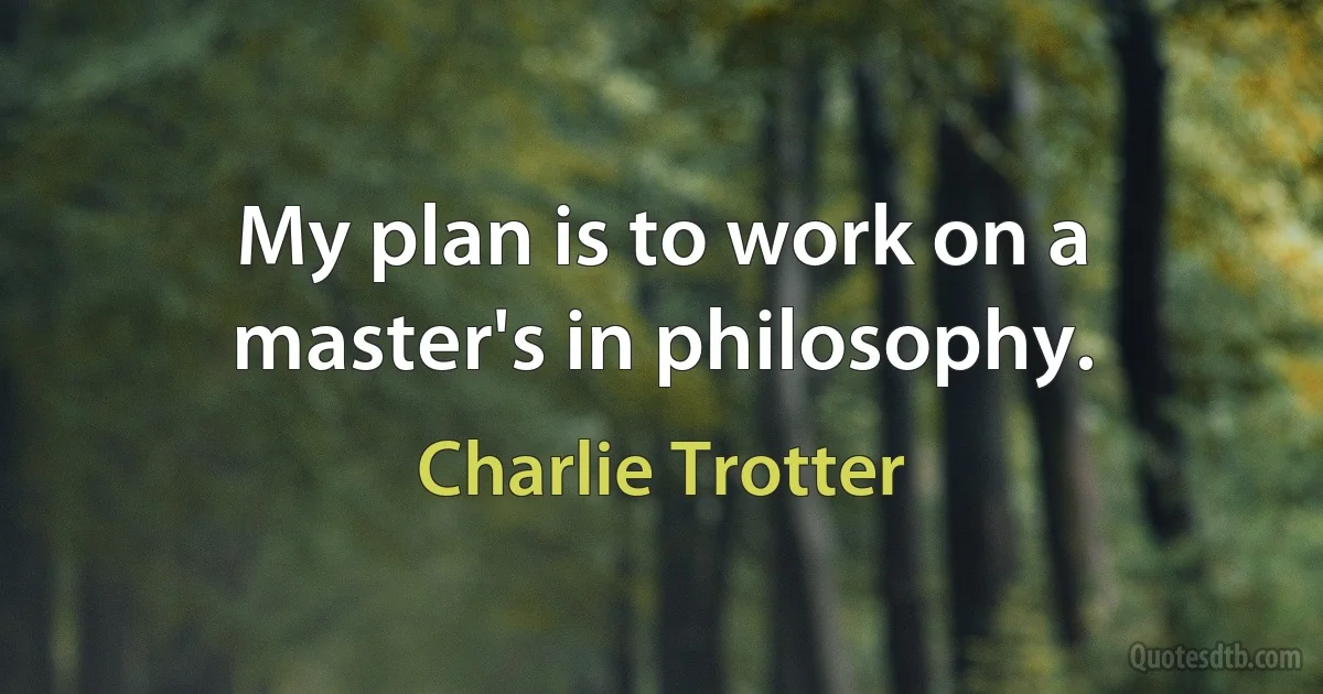 My plan is to work on a master's in philosophy. (Charlie Trotter)