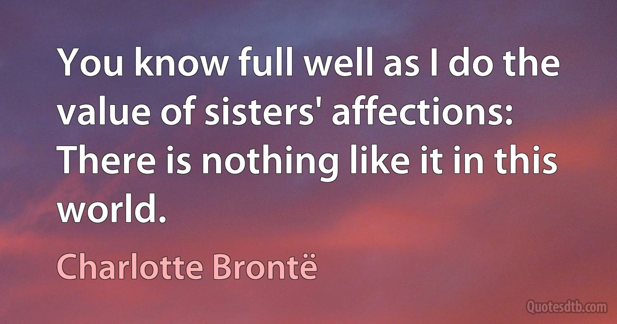 You know full well as I do the value of sisters' affections: There is nothing like it in this world. (Charlotte Brontë)