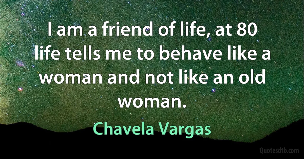 I am a friend of life, at 80 life tells me to behave like a woman and not like an old woman. (Chavela Vargas)