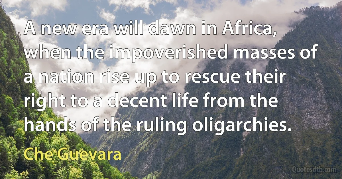 A new era will dawn in Africa, when the impoverished masses of a nation rise up to rescue their right to a decent life from the hands of the ruling oligarchies. (Che Guevara)