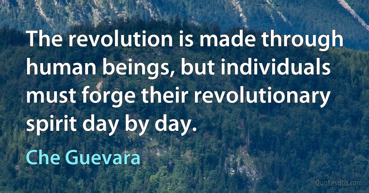 The revolution is made through human beings, but individuals must forge their revolutionary spirit day by day. (Che Guevara)