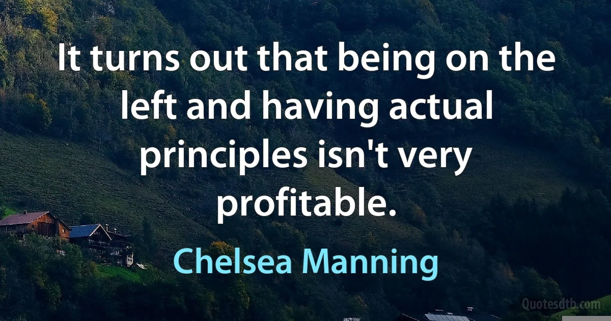 It turns out that being on the left and having actual principles isn't very profitable. (Chelsea Manning)