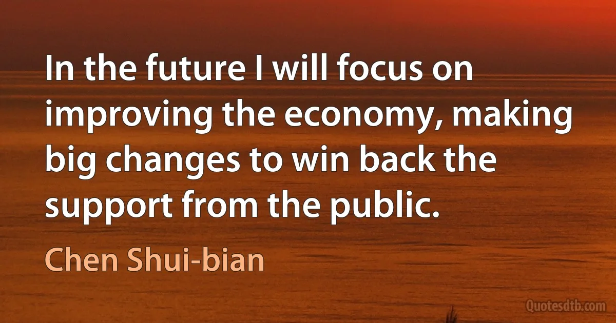 In the future I will focus on improving the economy, making big changes to win back the support from the public. (Chen Shui-bian)