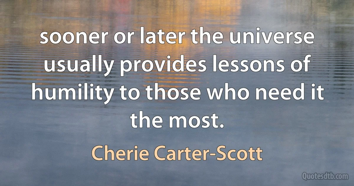 sooner or later the universe usually provides lessons of humility to those who need it the most. (Cherie Carter-Scott)