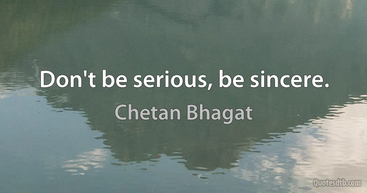 Don't be serious, be sincere. (Chetan Bhagat)