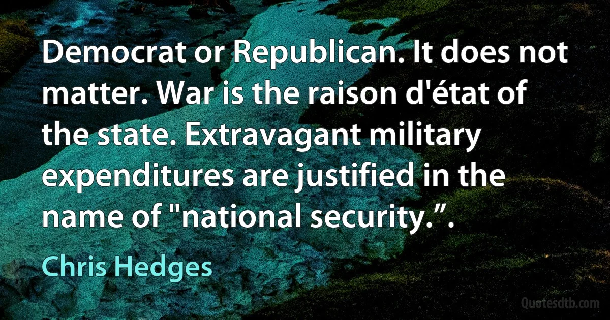 Democrat or Republican. It does not matter. War is the raison d'état of the state. Extravagant military expenditures are justified in the name of "national security.”. (Chris Hedges)