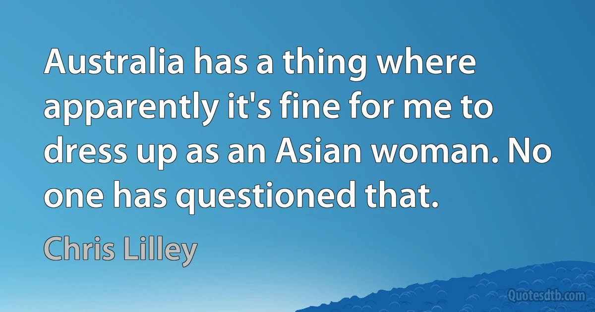 Australia has a thing where apparently it's fine for me to dress up as an Asian woman. No one has questioned that. (Chris Lilley)