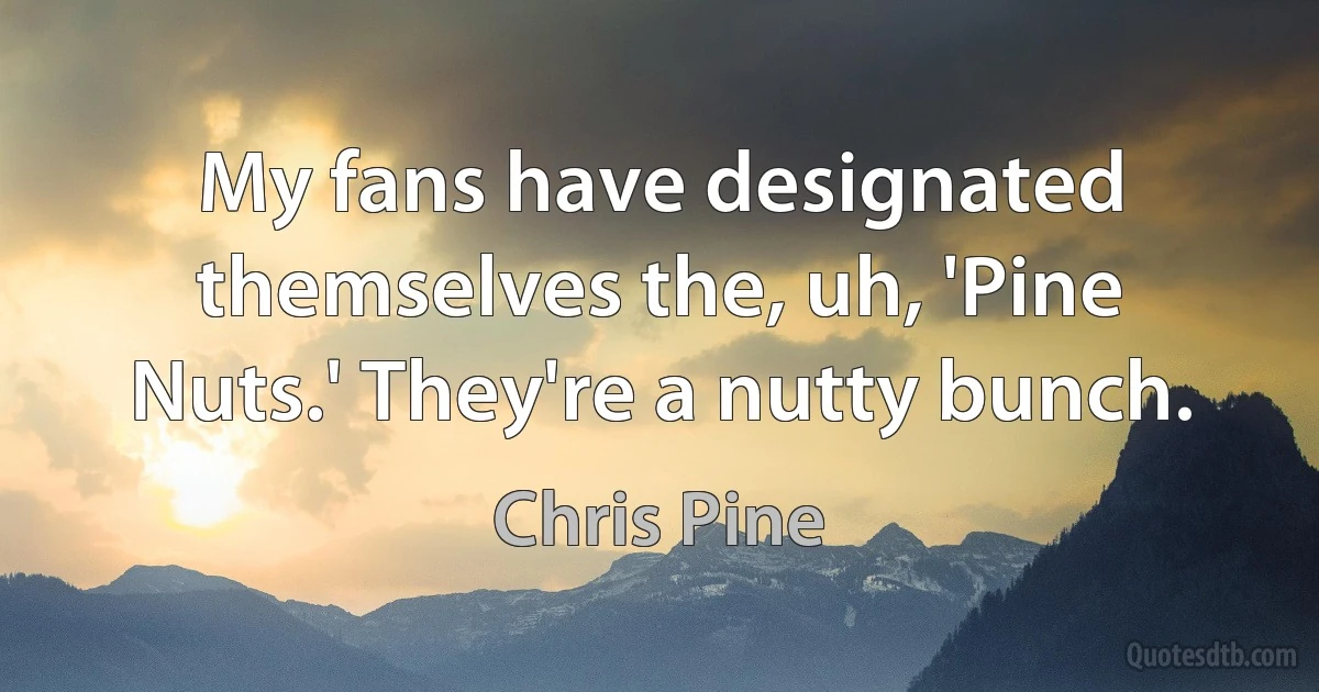 My fans have designated themselves the, uh, 'Pine Nuts.' They're a nutty bunch. (Chris Pine)