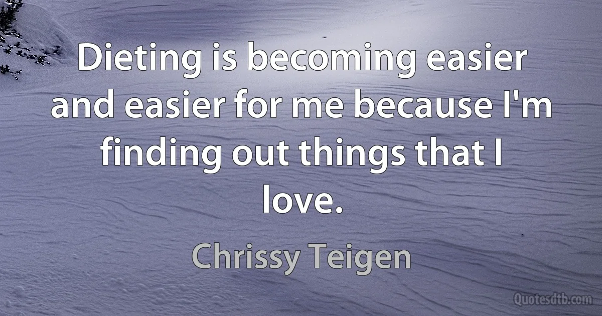 Dieting is becoming easier and easier for me because I'm finding out things that I love. (Chrissy Teigen)