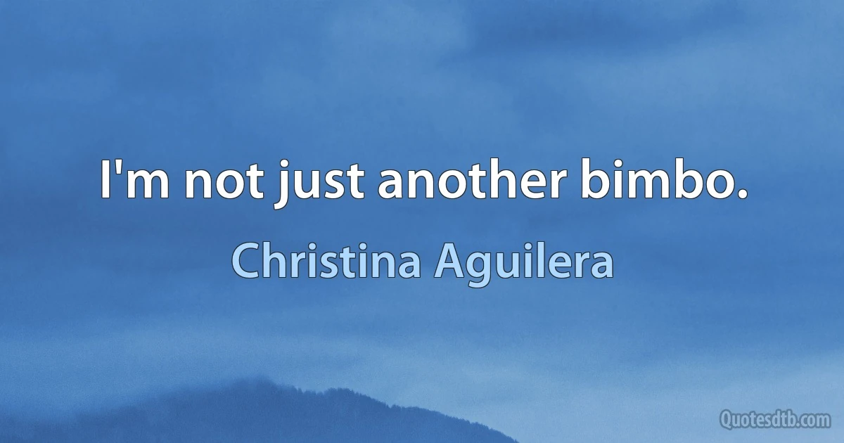 I'm not just another bimbo. (Christina Aguilera)