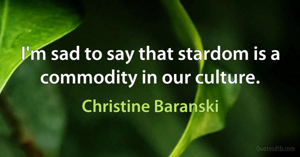 I'm sad to say that stardom is a commodity in our culture. (Christine Baranski)