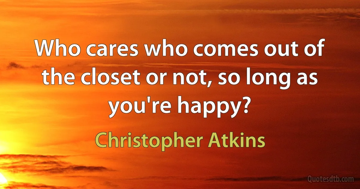 Who cares who comes out of the closet or not, so long as you're happy? (Christopher Atkins)