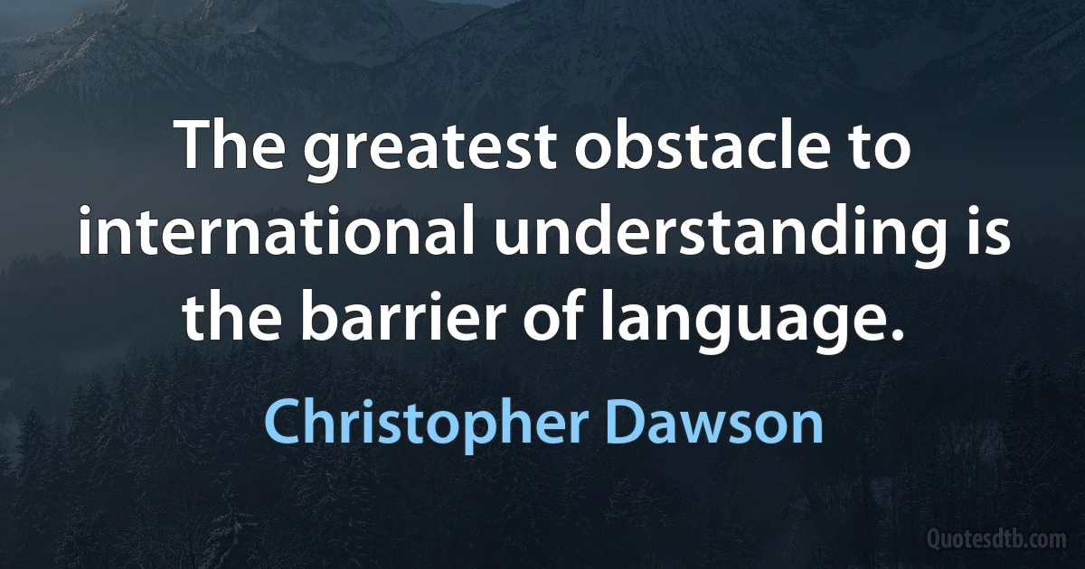 The greatest obstacle to international understanding is the barrier of language. (Christopher Dawson)