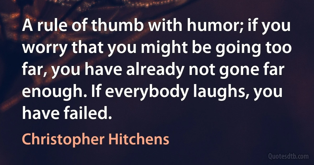 A rule of thumb with humor; if you worry that you might be going too far, you have already not gone far enough. If everybody laughs, you have failed. (Christopher Hitchens)