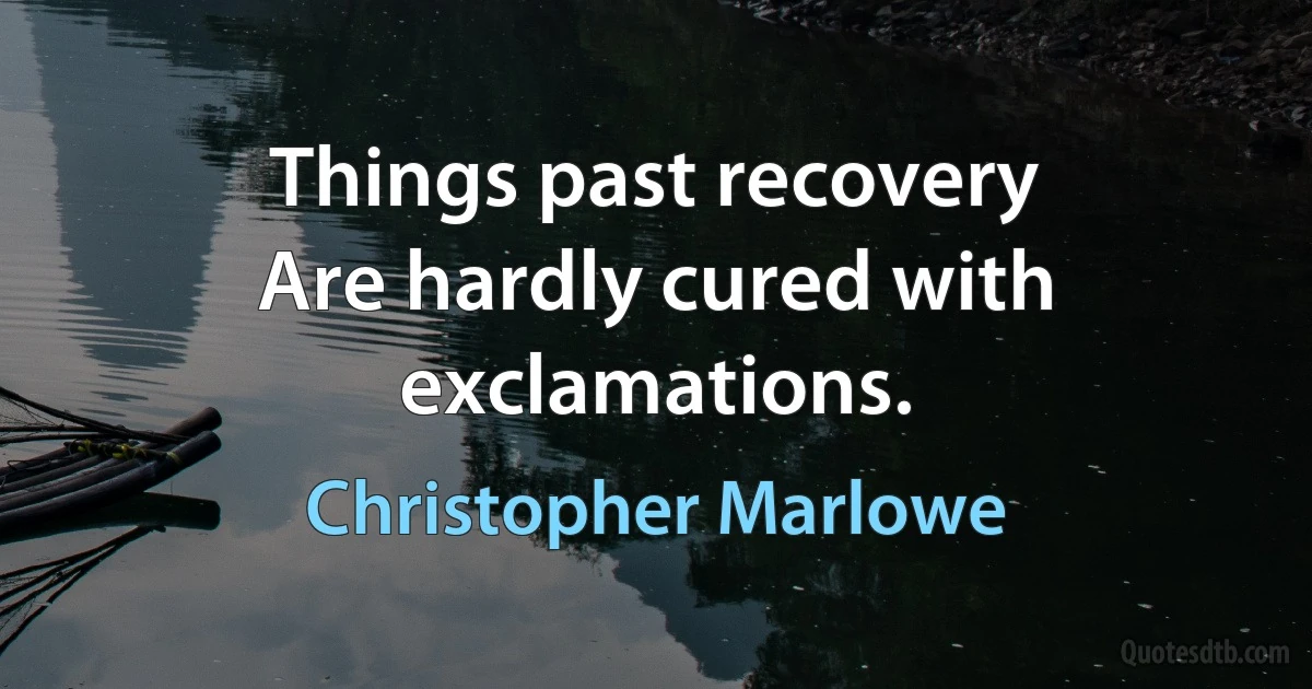 Things past recovery
Are hardly cured with exclamations. (Christopher Marlowe)