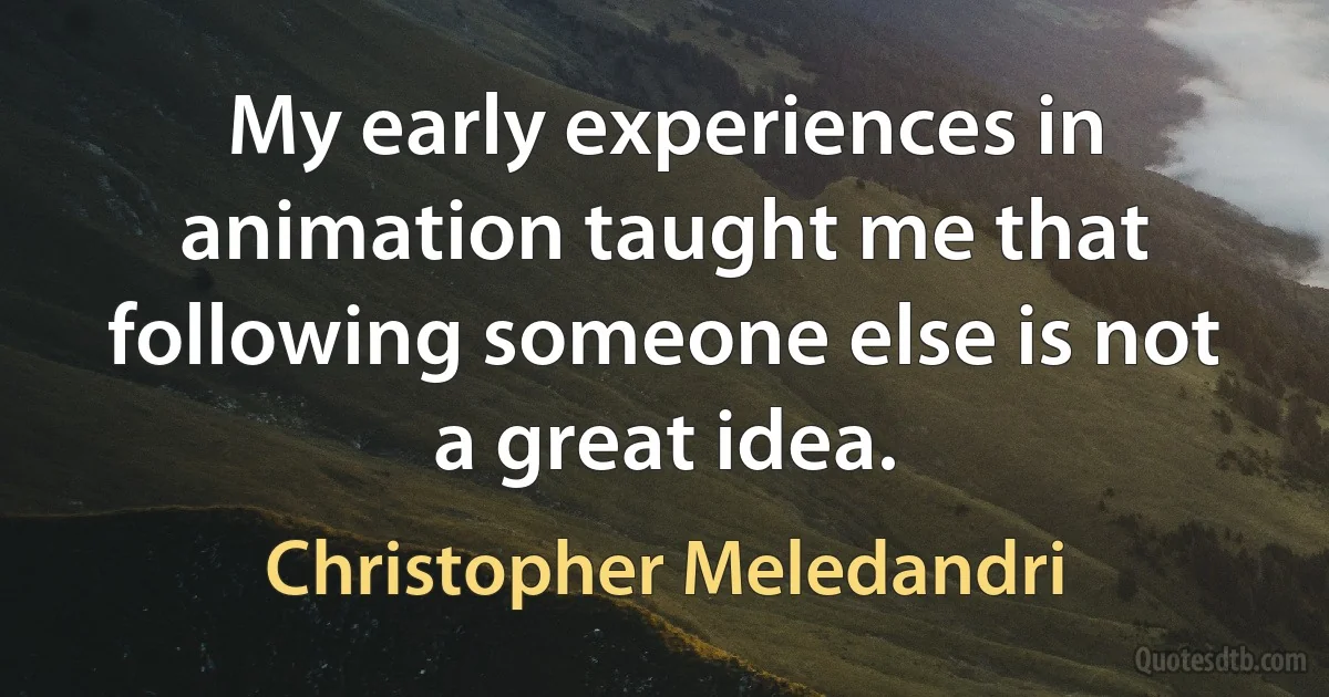 My early experiences in animation taught me that following someone else is not a great idea. (Christopher Meledandri)