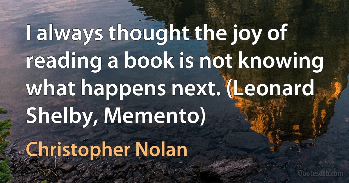 I always thought the joy of reading a book is not knowing what happens next. (Leonard Shelby, Memento) (Christopher Nolan)