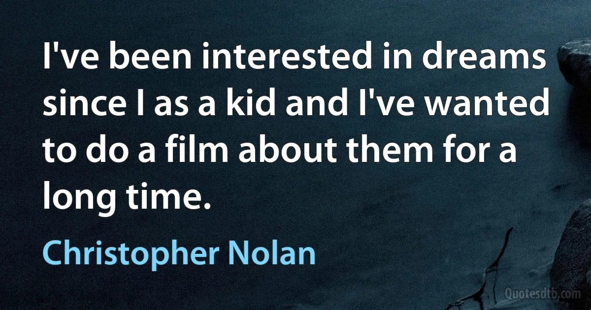 I've been interested in dreams since I as a kid and I've wanted to do a film about them for a long time. (Christopher Nolan)