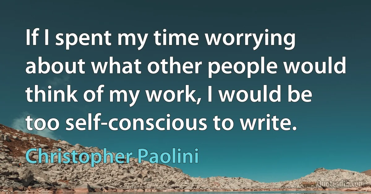 If I spent my time worrying about what other people would think of my work, I would be too self-conscious to write. (Christopher Paolini)