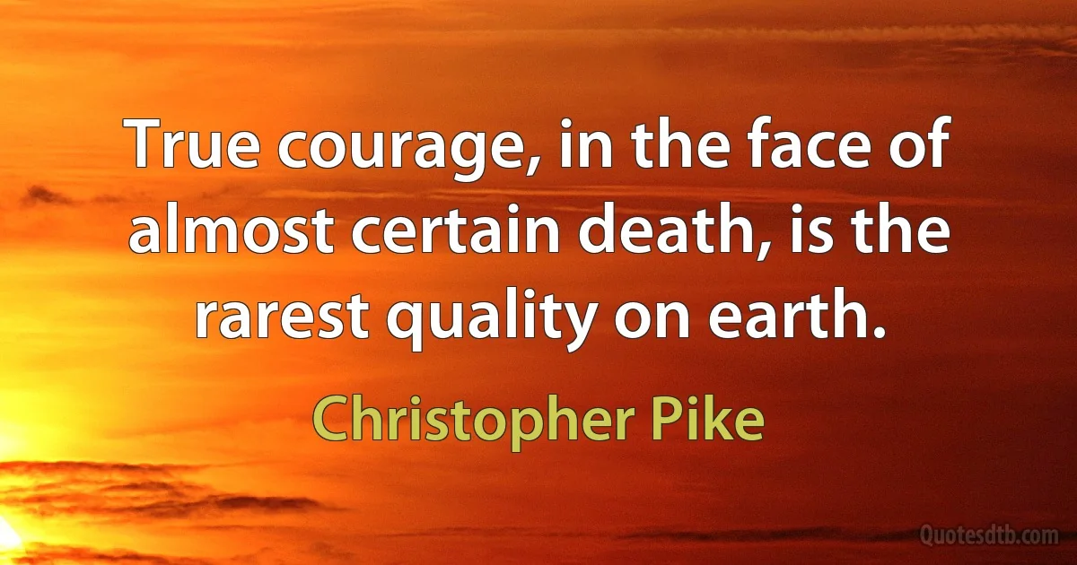 True courage, in the face of almost certain death, is the rarest quality on earth. (Christopher Pike)