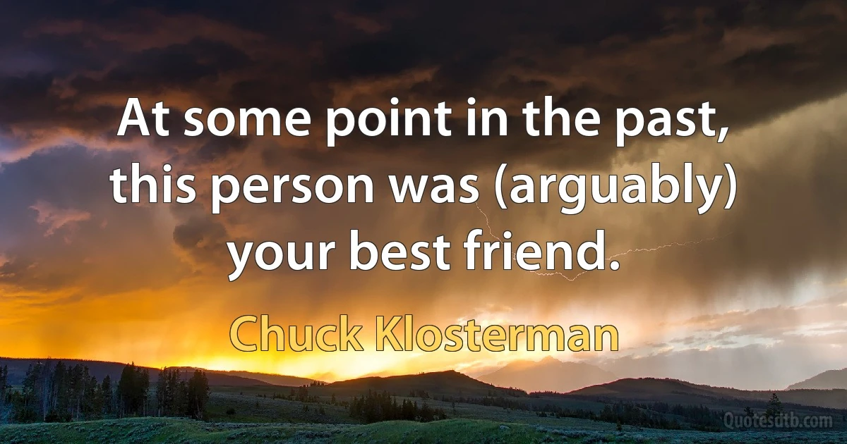 At some point in the past, this person was (arguably) your best friend. (Chuck Klosterman)