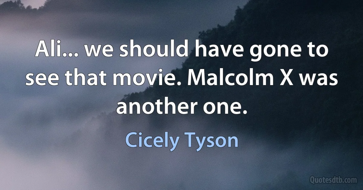 Ali... we should have gone to see that movie. Malcolm X was another one. (Cicely Tyson)