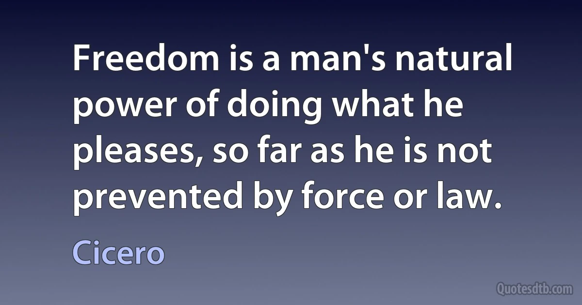 Freedom is a man's natural power of doing what he pleases, so far as he is not prevented by force or law. (Cicero)