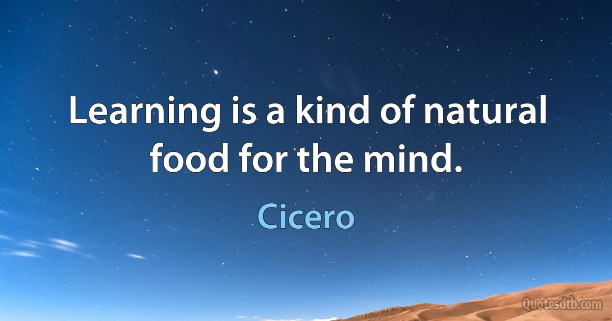 Learning is a kind of natural food for the mind. (Cicero)