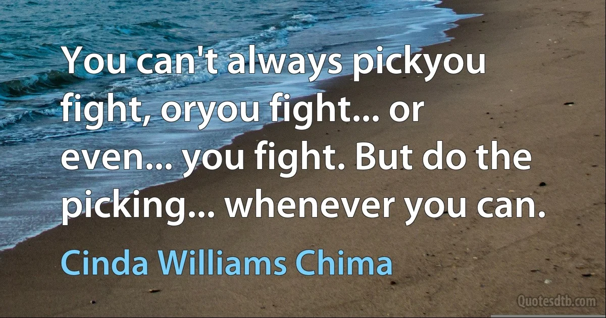 You can't always pickyou fight, oryou fight... or even... you fight. But do the picking... whenever you can. (Cinda Williams Chima)