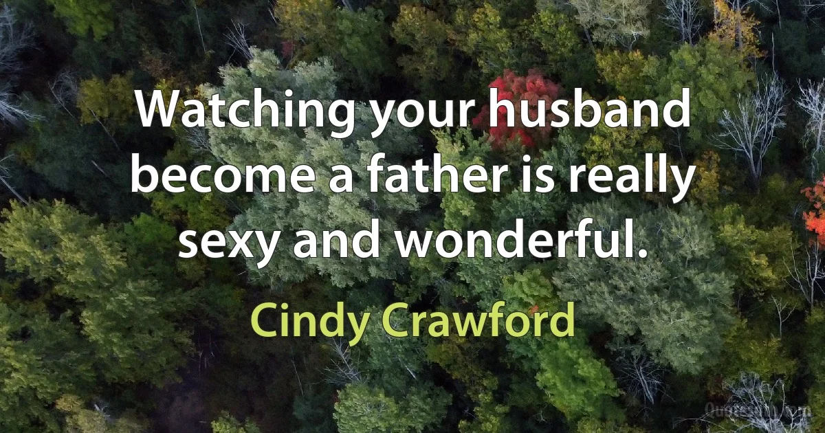 Watching your husband become a father is really sexy and wonderful. (Cindy Crawford)