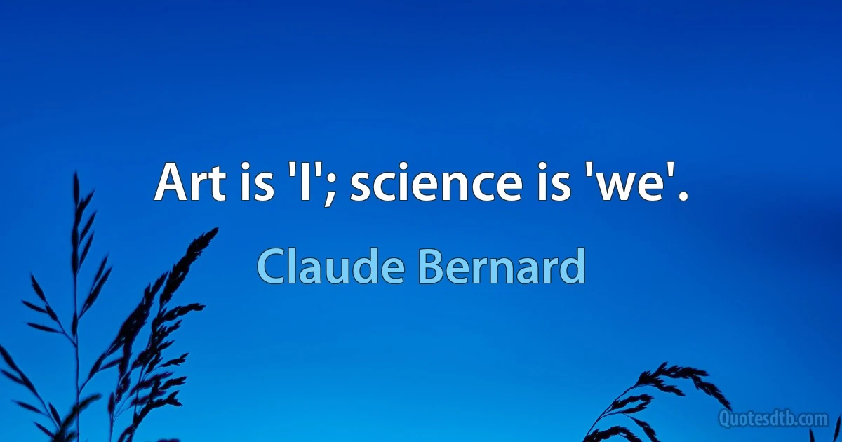 Art is 'I'; science is 'we'. (Claude Bernard)