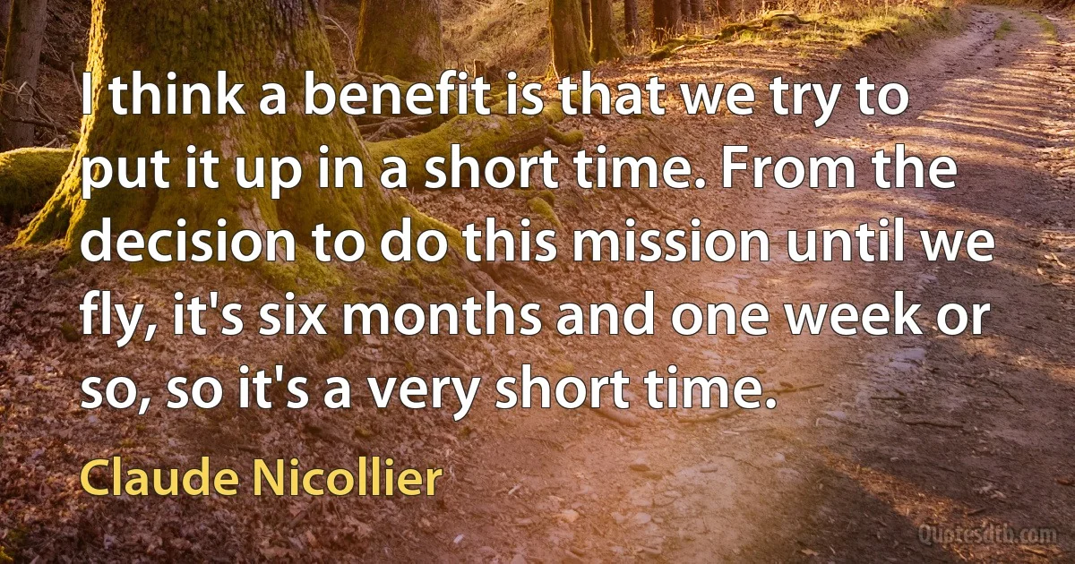 I think a benefit is that we try to put it up in a short time. From the decision to do this mission until we fly, it's six months and one week or so, so it's a very short time. (Claude Nicollier)