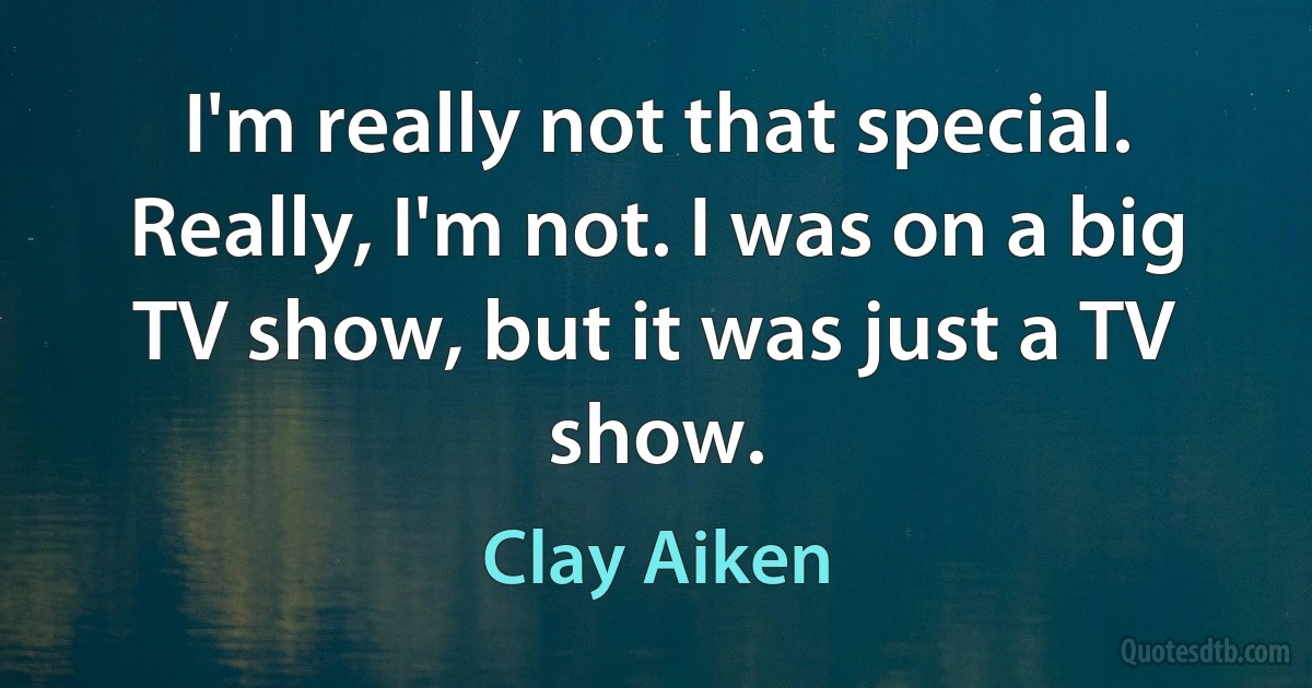 I'm really not that special. Really, I'm not. I was on a big TV show, but it was just a TV show. (Clay Aiken)