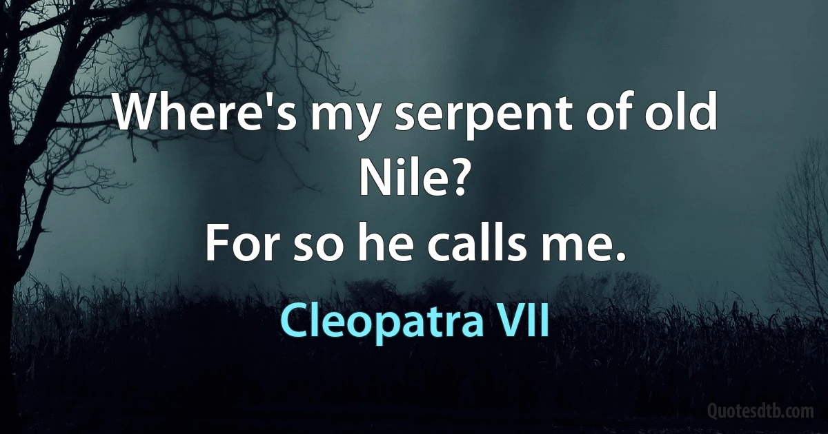 Where's my serpent of old Nile?
For so he calls me. (Cleopatra VII)