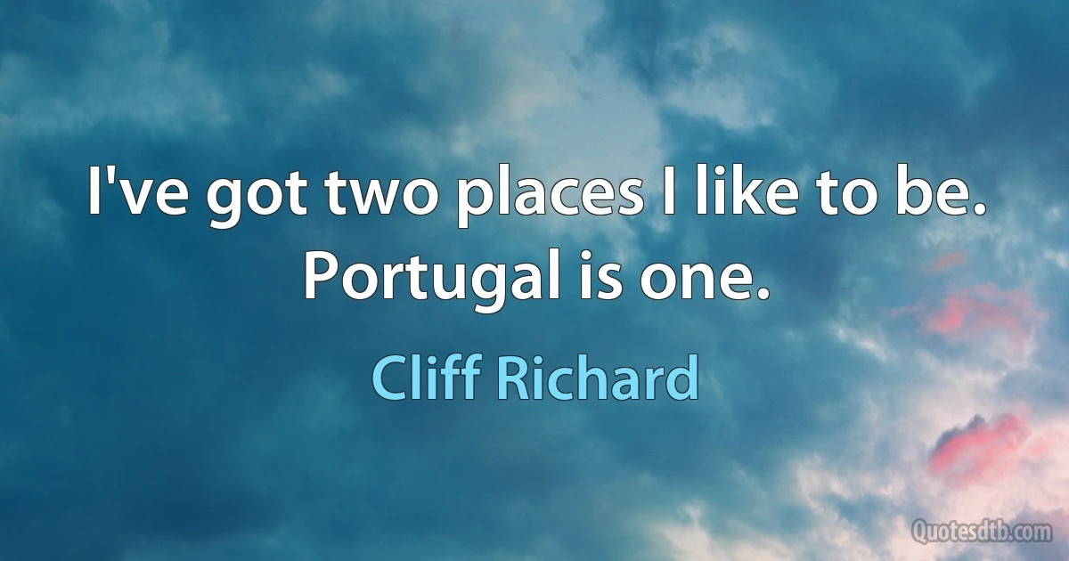 I've got two places I like to be. Portugal is one. (Cliff Richard)