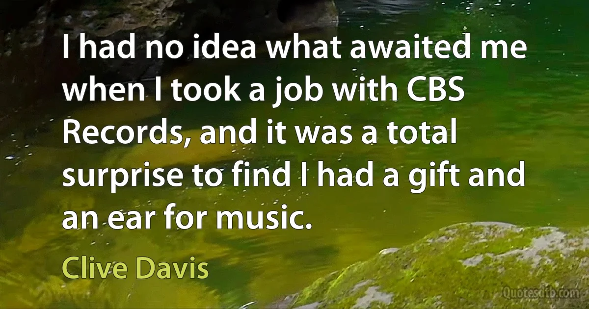 I had no idea what awaited me when I took a job with CBS Records, and it was a total surprise to find I had a gift and an ear for music. (Clive Davis)