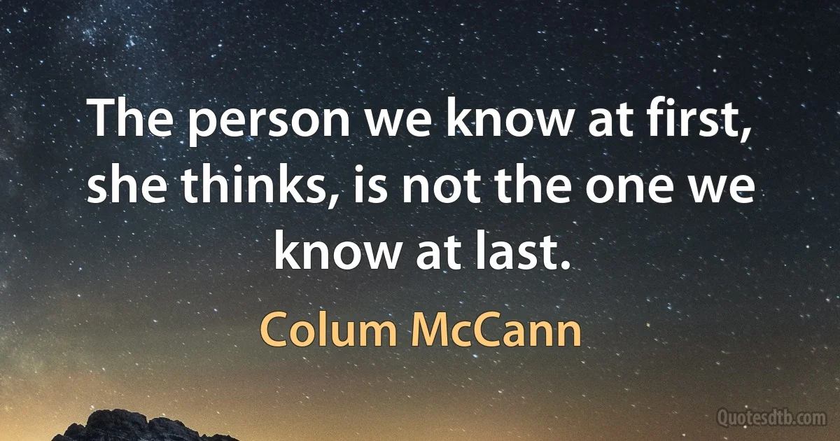 The person we know at first, she thinks, is not the one we know at last. (Colum McCann)