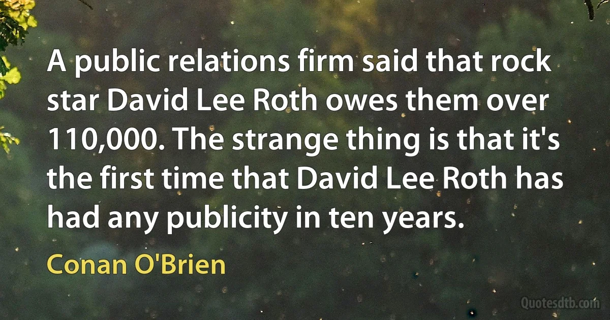 A public relations firm said that rock star David Lee Roth owes them over 110,000. The strange thing is that it's the first time that David Lee Roth has had any publicity in ten years. (Conan O'Brien)