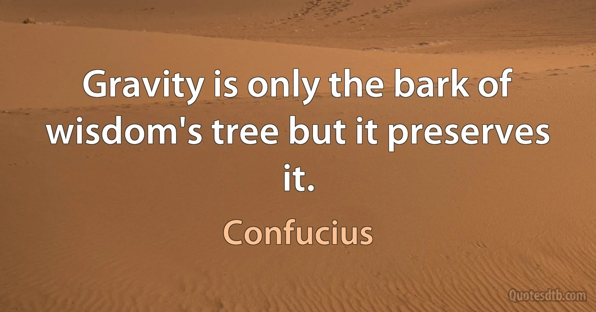 Gravity is only the bark of wisdom's tree but it preserves it. (Confucius)