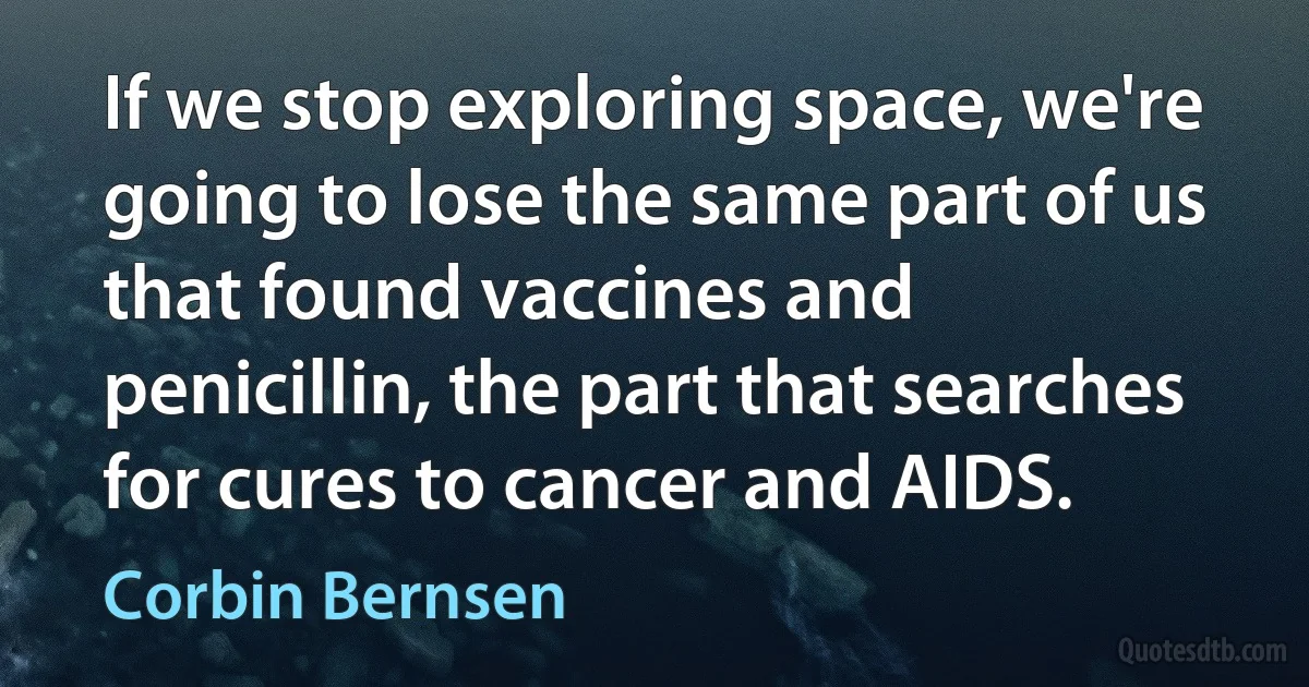 If we stop exploring space, we're going to lose the same part of us that found vaccines and penicillin, the part that searches for cures to cancer and AIDS. (Corbin Bernsen)