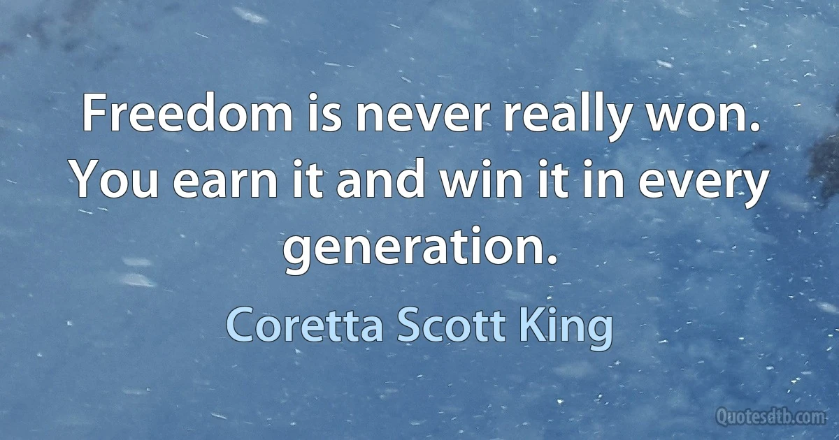 Freedom is never really won. You earn it and win it in every generation. (Coretta Scott King)