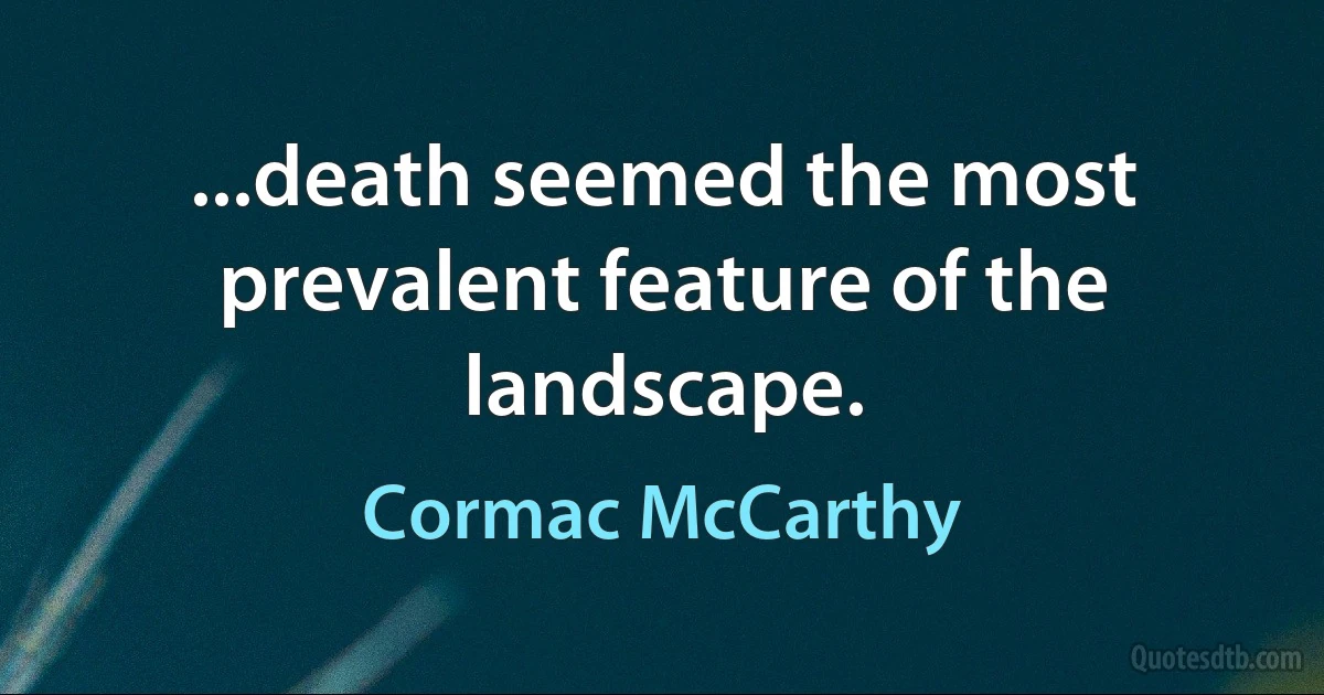 ...death seemed the most prevalent feature of the landscape. (Cormac McCarthy)