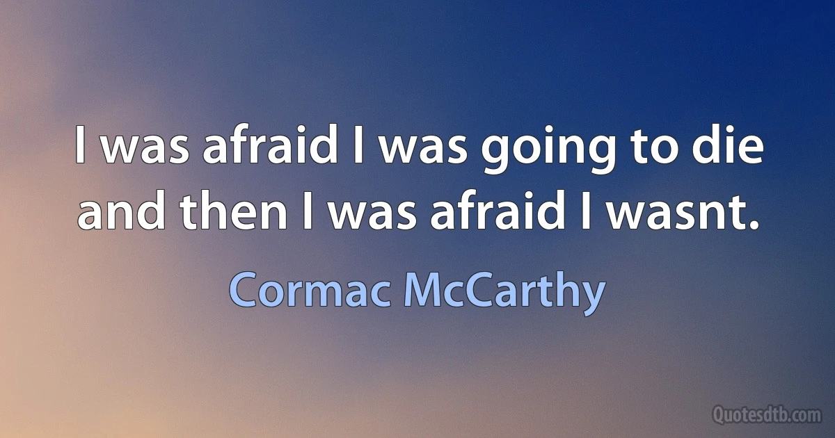 I was afraid I was going to die and then I was afraid I wasnt. (Cormac McCarthy)