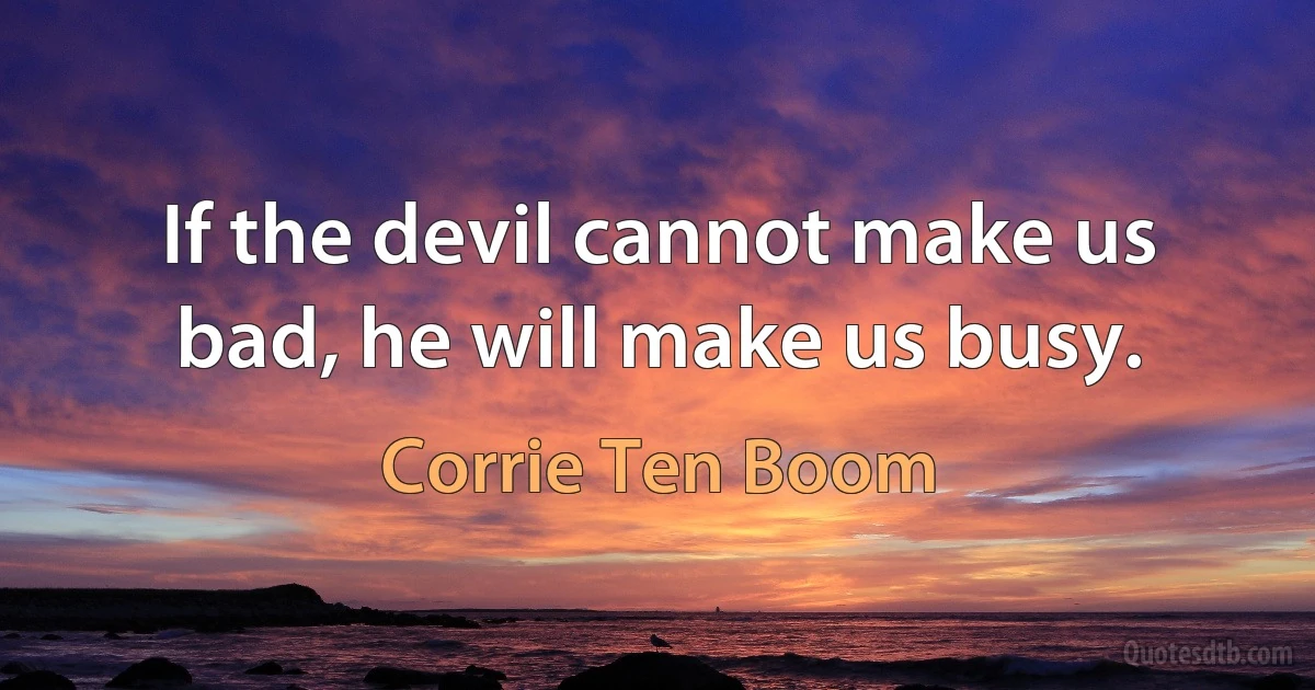 If the devil cannot make us bad, he will make us busy. (Corrie Ten Boom)