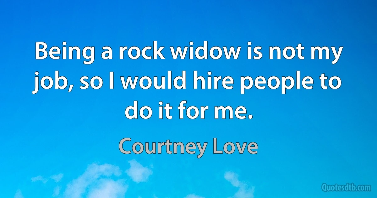 Being a rock widow is not my job, so I would hire people to do it for me. (Courtney Love)