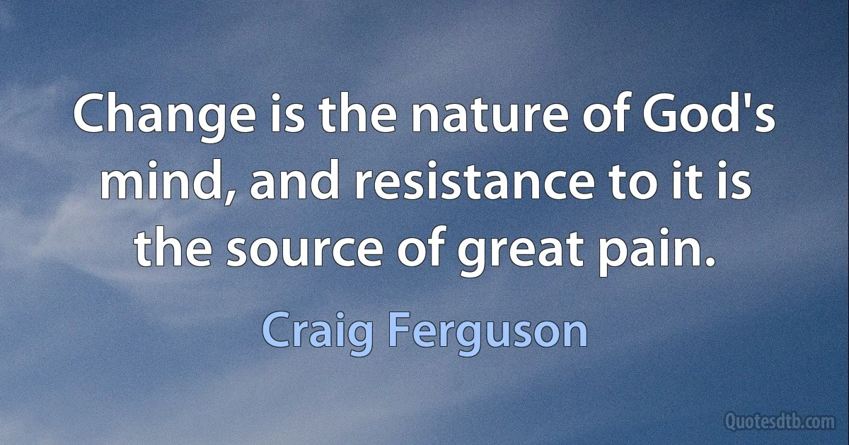 Change is the nature of God's mind, and resistance to it is the source of great pain. (Craig Ferguson)