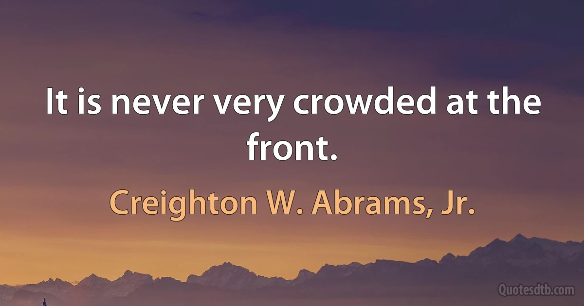 It is never very crowded at the front. (Creighton W. Abrams, Jr.)