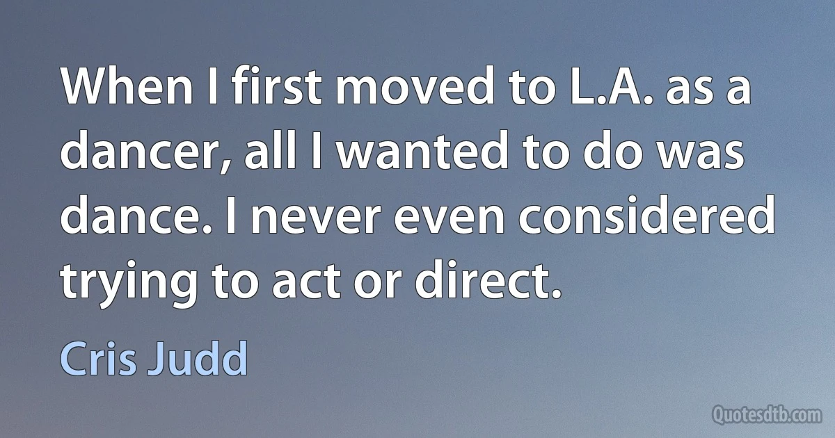 When I first moved to L.A. as a dancer, all I wanted to do was dance. I never even considered trying to act or direct. (Cris Judd)