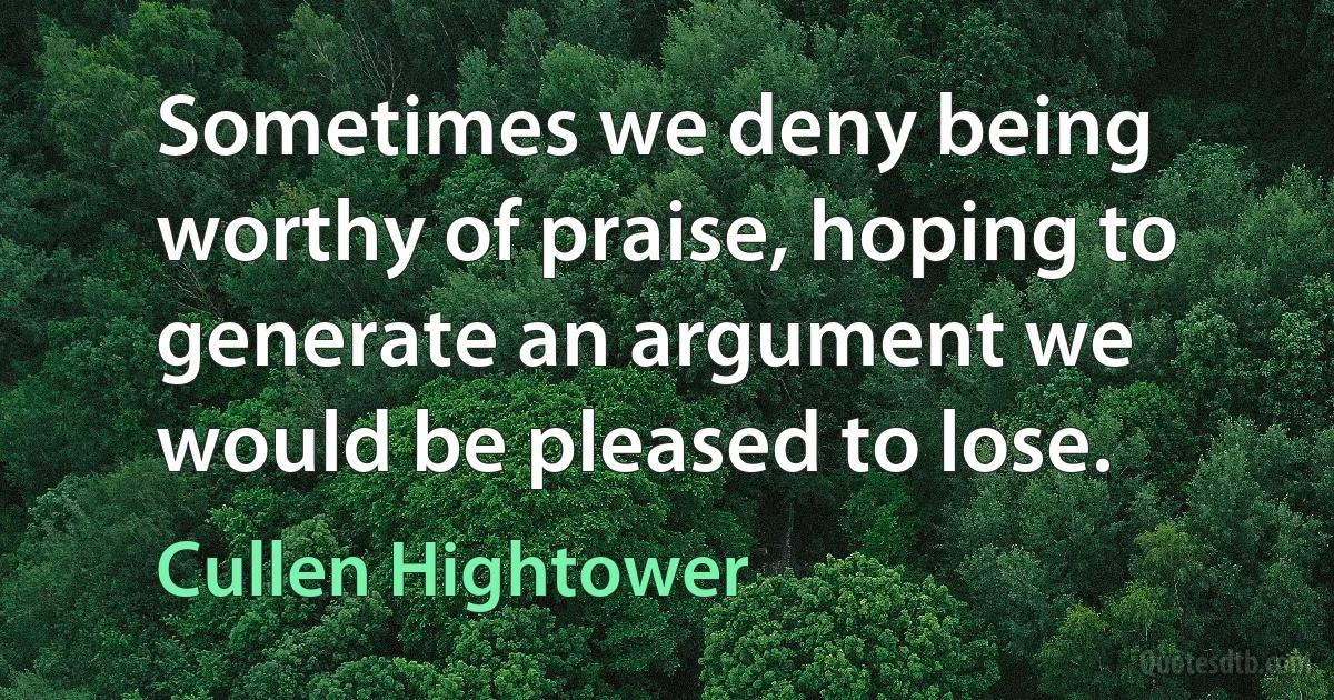 Sometimes we deny being worthy of praise, hoping to generate an argument we would be pleased to lose. (Cullen Hightower)